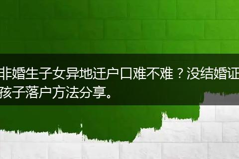 非婚生子女异地迁户口难不难？没结婚证孩子落户方法分享。