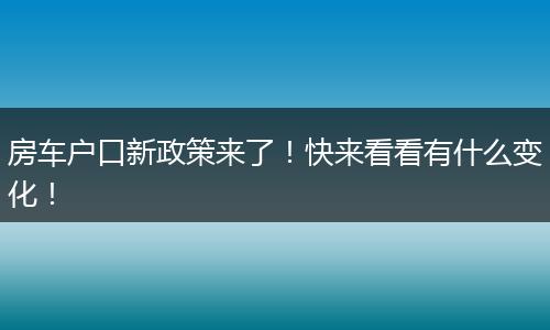 房车户口新政策来了！快来看看有什么变化！