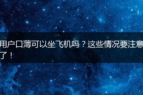 用户口薄可以坐飞机吗？这些情况要注意了！