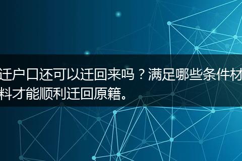 迁户口还可以迁回来吗？满足哪些条件材料才能顺利迁回原籍。