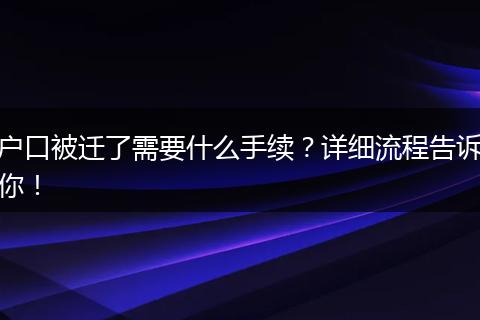 户口被迁了需要什么手续？详细流程告诉你！