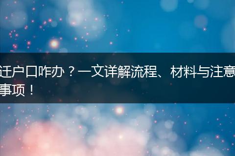 迁户口咋办？一文详解流程、材料与注意事项！