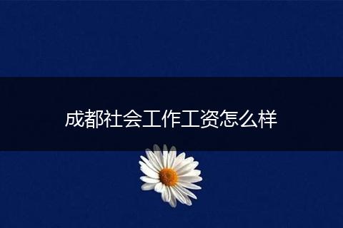 成都社会工作工资怎么样