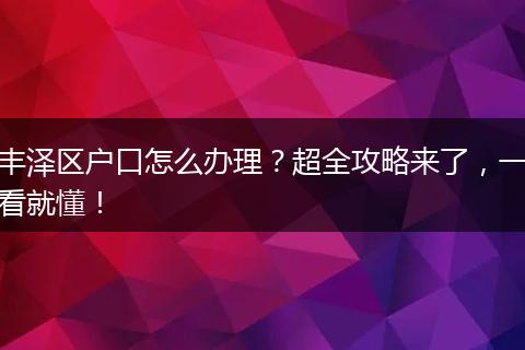 丰泽区户口怎么办理？超全攻略来了，一看就懂！