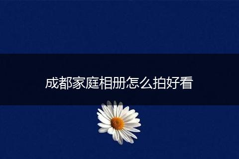 成都家庭相册怎么拍好看
