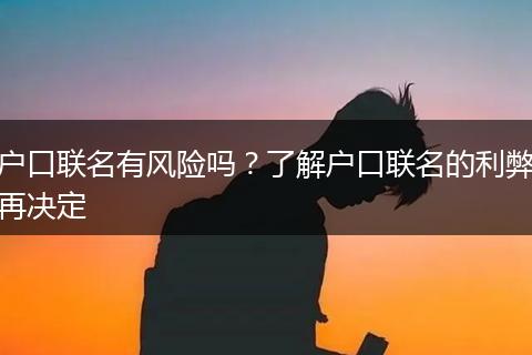 户口联名有风险吗？了解户口联名的利弊再决定