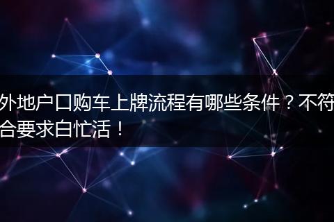 外地户口购车上牌流程有哪些条件？不符合要求白忙活！