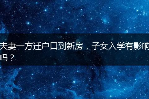 夫妻一方迁户口到新房，子女入学有影响吗？