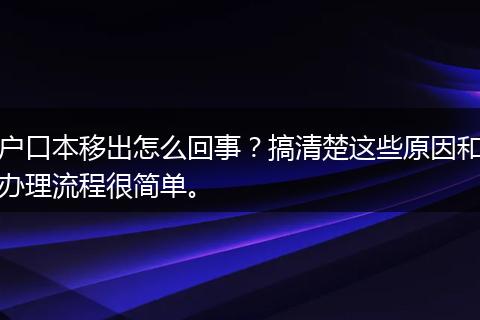 户口本移出怎么回事？搞清楚这些原因和办理流程很简单。