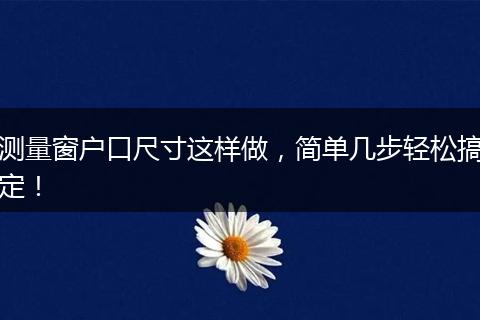 测量窗户口尺寸这样做，简单几步轻松搞定！