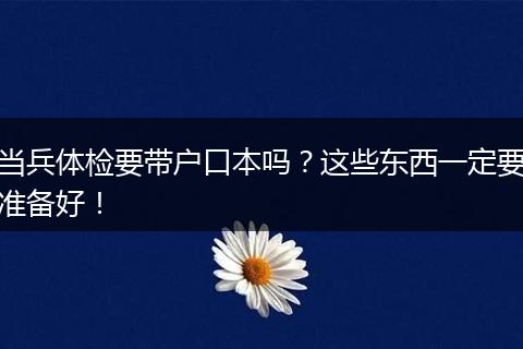 当兵体检要带户口本吗？这些东西一定要准备好！