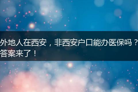 外地人在西安，非西安户口能办医保吗？答案来了！