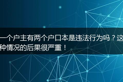 一个户主有两个户口本是违法行为吗？这种情况的后果很严重！