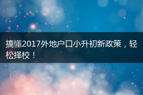 搞懂2017外地户口小升初新政策，轻松择校！