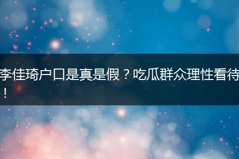 李佳琦户口是真是假？吃瓜群众理性看待！