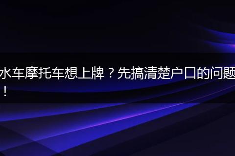 水车摩托车想上牌？先搞清楚户口的问题！