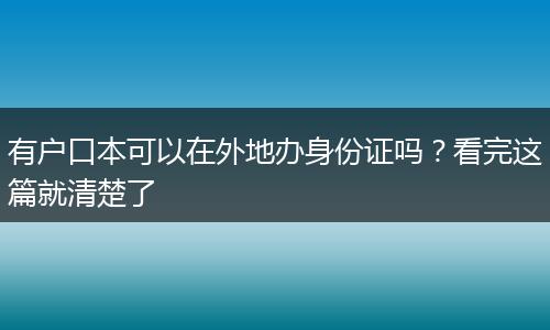 有户口本可以在外地办身份证吗？看完这篇就清楚了