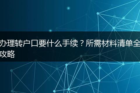 办理转户口要什么手续？所需材料清单全攻略