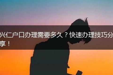 兴仁户口办理需要多久？快速办理技巧分享！