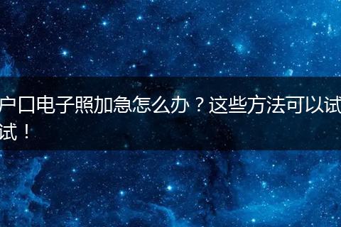 户口电子照加急怎么办？这些方法可以试试！