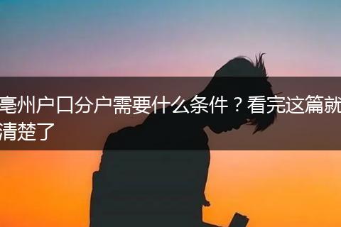 亳州户口分户需要什么条件？看完这篇就清楚了