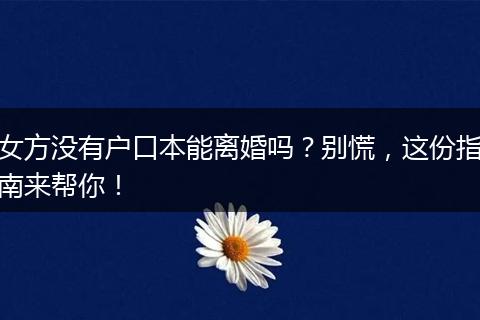 女方没有户口本能离婚吗？别慌，这份指南来帮你！