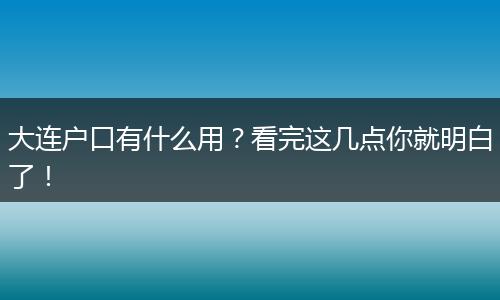 大连户口有什么用？看完这几点你就明白了！