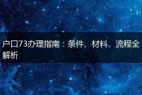 户口73办理指南：条件、材料、流程全解析