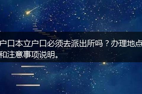 户口本立户口必须去派出所吗？办理地点和注意事项说明。