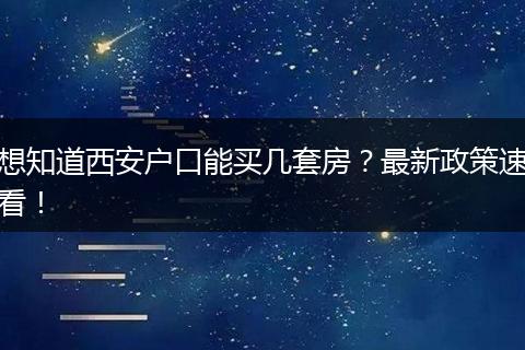 想知道西安户口能买几套房？最新政策速看！