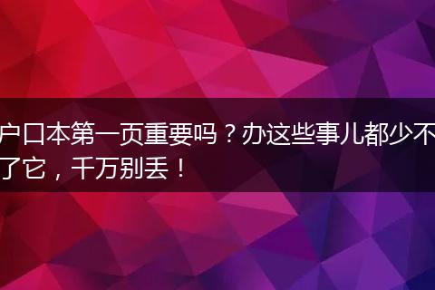 户口本第一页重要吗？办这些事儿都少不了它，千万别丢！