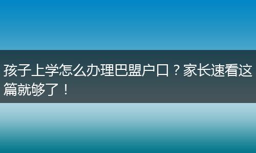 孩子上学怎么办理巴盟户口？家长速看这篇就够了！