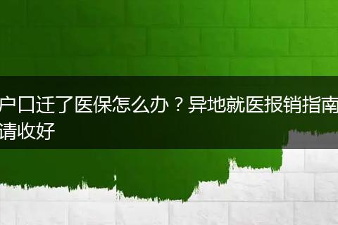 户口迁了医保怎么办？异地就医报销指南请收好