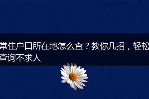 常住户口所在地怎么查？教你几招，轻松查询不求人