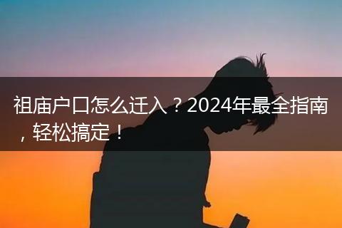 祖庙户口怎么迁入？2024年最全指南，轻松搞定！
