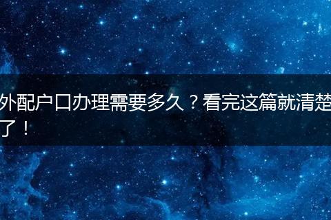 外配户口办理需要多久？看完这篇就清楚了！