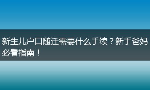 新生儿户口随迁需要什么手续？新手爸妈必看指南！