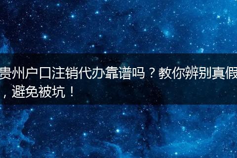 贵州户口注销代办靠谱吗？教你辨别真假，避免被坑！