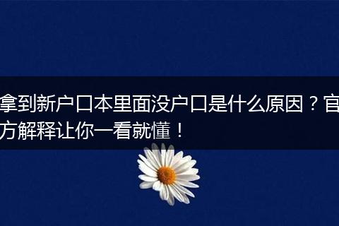 拿到新户口本里面没户口是什么原因？官方解释让你一看就懂！