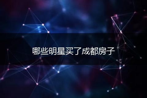 哪些明星买了成都房子