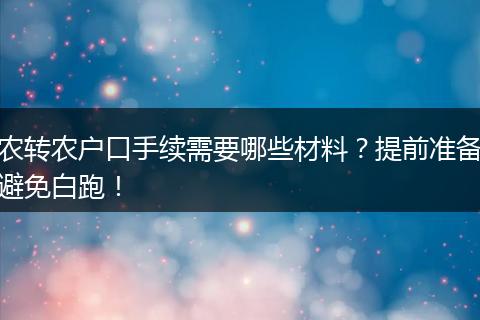 农转农户口手续需要哪些材料？提前准备避免白跑！