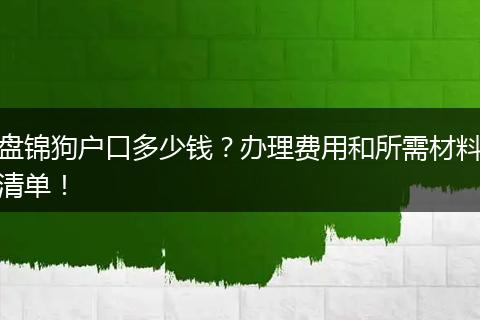 盘锦狗户口多少钱？办理费用和所需材料清单！