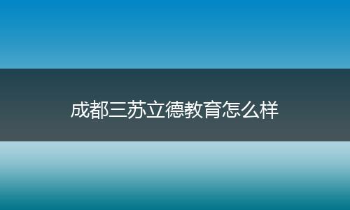 成都三苏立德教育怎么样