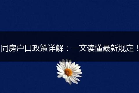 同房户口政策详解：一文读懂最新规定！
