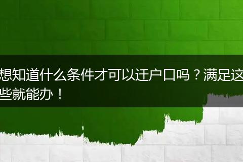 想知道什么条件才可以迁户口吗？满足这些就能办！