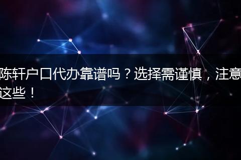 陈轩户口代办靠谱吗？选择需谨慎，注意这些！
