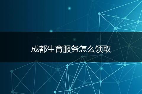 成都生育服务怎么领取