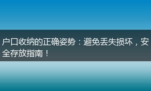 户口收纳的正确姿势：避免丢失损坏，安全存放指南！