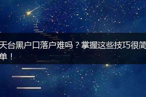 天台黑户口落户难吗？掌握这些技巧很简单！