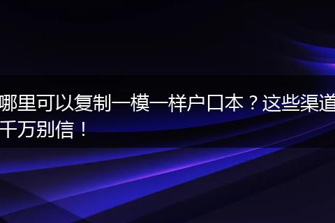哪里可以复制一模一样户口本？这些渠道千万别信！